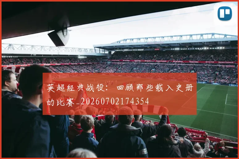 英超经典战役：回顾那些载入史册的比赛_20260702174354