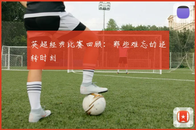 英超经典比赛回顾：那些难忘的逆转时刻