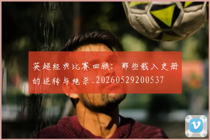 英超经典比赛回顾：那些载入史册的逆转与绝杀_20260529200537