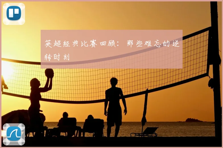 英超经典比赛回顾：那些难忘的逆转时刻