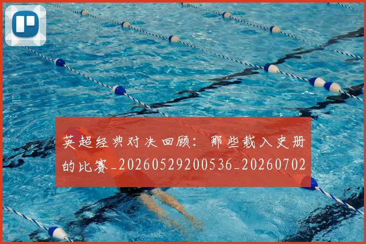 英超经典对决回顾：那些载入史册的比赛_20260529200536_20260702174351