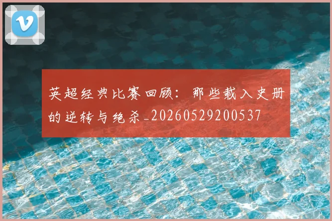 英超经典比赛回顾：那些载入史册的逆转与绝杀_20260529200537