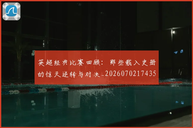 英超经典比赛回顾：那些载入史册的惊天逆转与对决_20260702174357