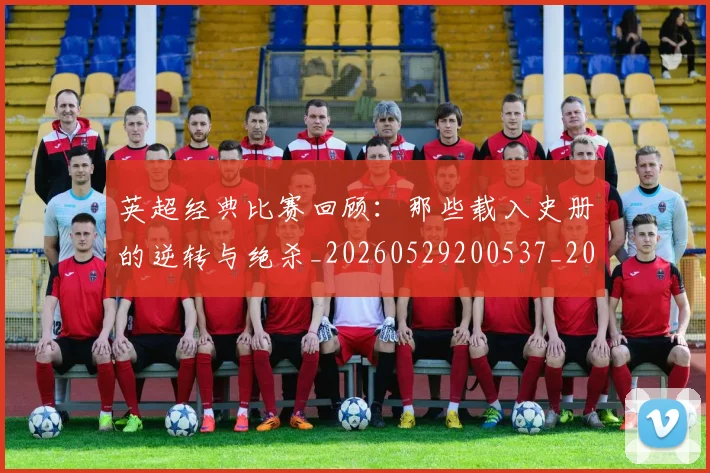 英超经典比赛回顾:那些载入史册的逆转与绝杀_20260529200537_20260702174401