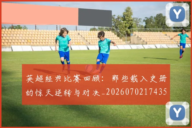 英超经典比赛回顾：那些载入史册的惊天逆转与对决_20260702174357